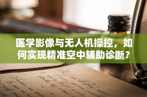 医学影像与无人机操控，如何实现精准空中辅助诊断？
