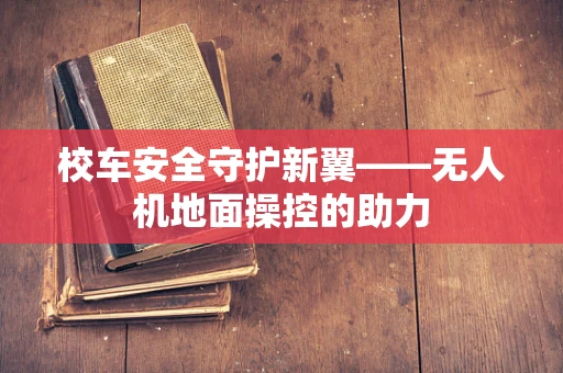 校车安全守护新翼——无人机地面操控的助力
