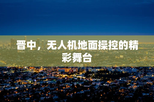 晋中，无人机地面操控的精彩舞台