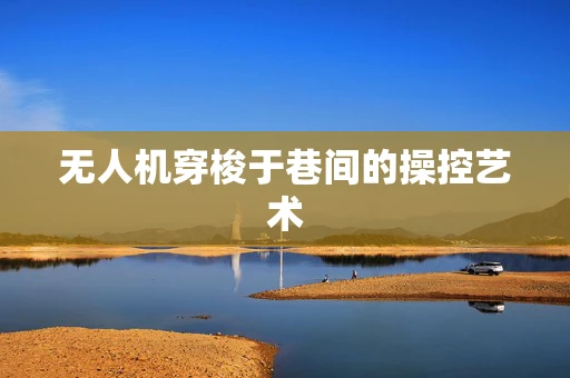 无人机穿梭于巷间的操控艺术