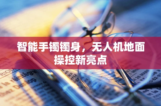 智能手镯镯身，无人机地面操控新亮点