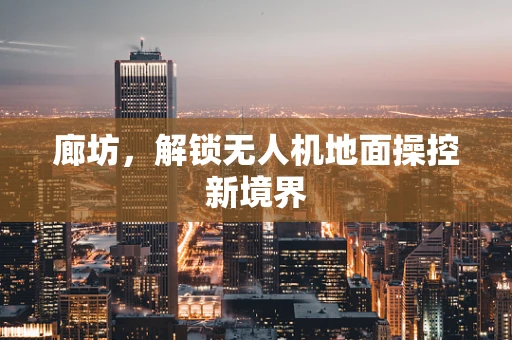 廊坊，解锁无人机地面操控新境界