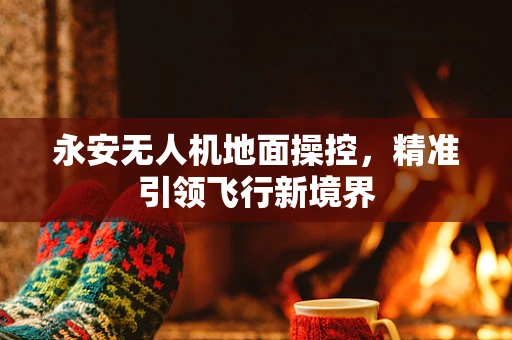 永安无人机地面操控，精准引领飞行新境界