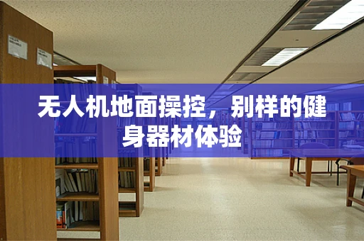 无人机地面操控，别样的健身器材体验