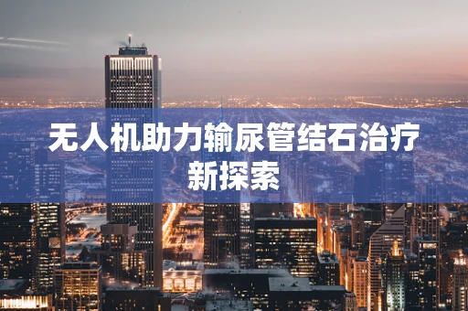 无人机助力输尿管结石治疗新探索