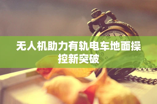 无人机助力有轨电车地面操控新突破