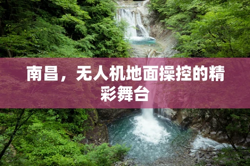 南昌，无人机地面操控的精彩舞台