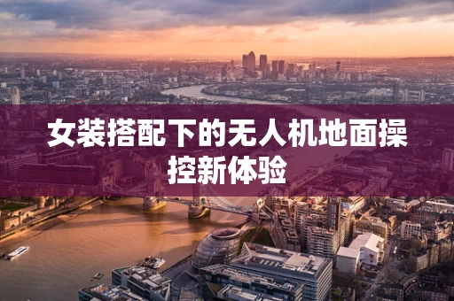 女装搭配下的无人机地面操控新体验