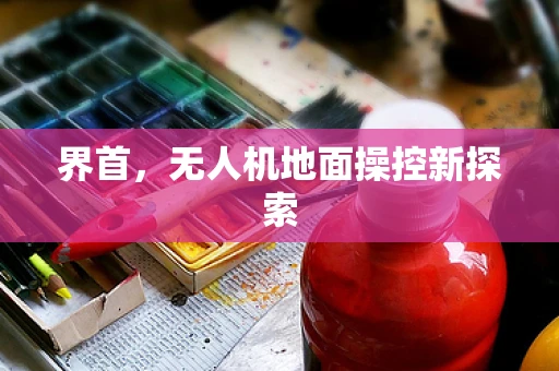 界首，无人机地面操控新探索