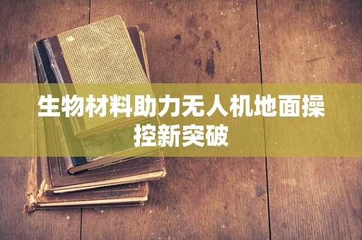 生物材料助力无人机地面操控新突破