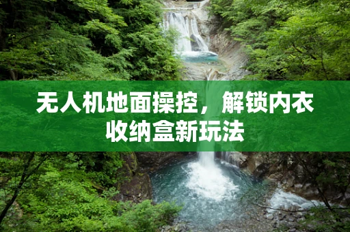 无人机地面操控，解锁内衣收纳盒新玩法