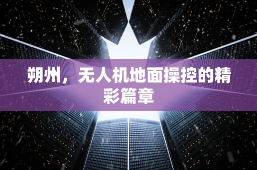 朔州，无人机地面操控的精彩篇章