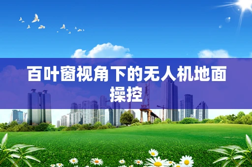 百叶窗视角下的无人机地面操控