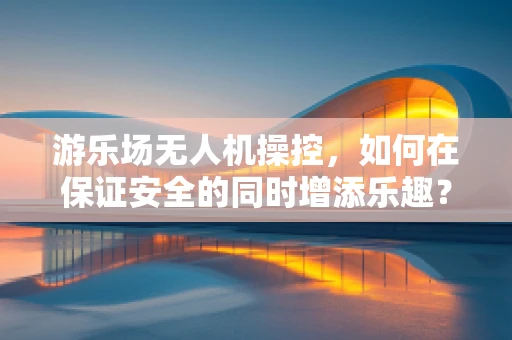 游乐场无人机操控，如何在保证安全的同时增添乐趣？