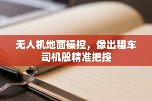 无人机地面操控，像出租车司机般精准把控