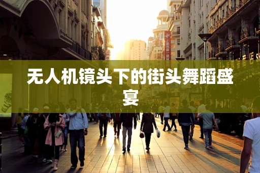 无人机镜头下的街头舞蹈盛宴