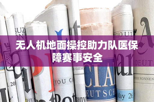 无人机地面操控助力队医保障赛事安全