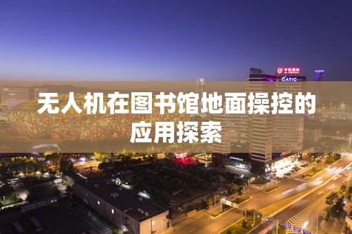无人机在图书馆地面操控的应用探索