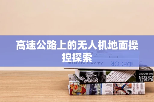 高速公路上的无人机地面操控探索