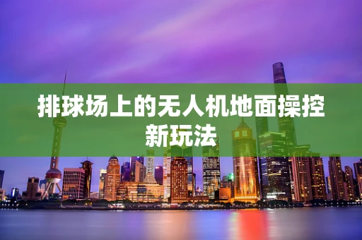 排球场上的无人机地面操控新玩法