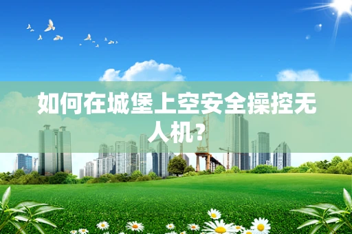 如何在城堡上空安全操控无人机？