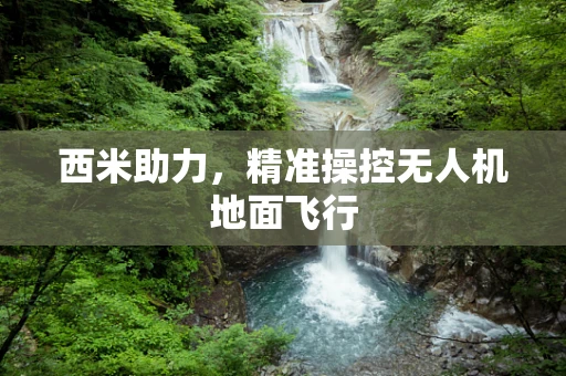 西米助力，精准操控无人机地面飞行