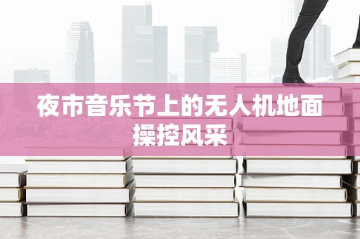 夜市音乐节上的无人机地面操控风采