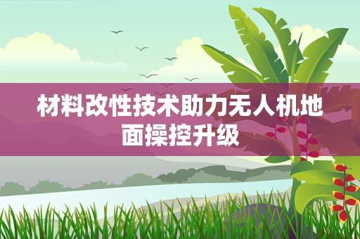 材料改性技术助力无人机地面操控升级