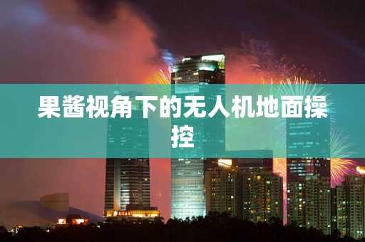 果酱视角下的无人机地面操控