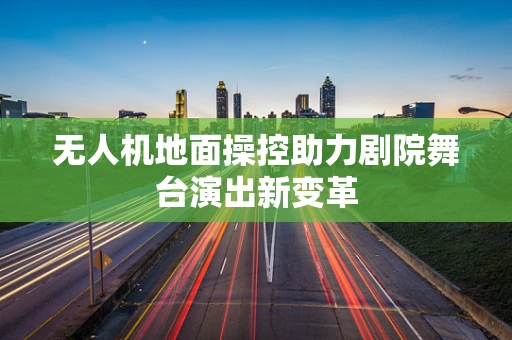 无人机地面操控助力剧院舞台演出新变革