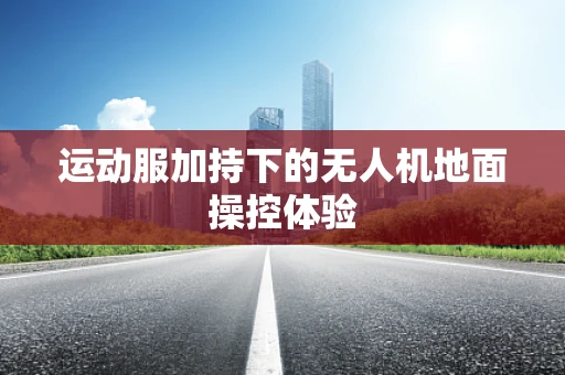 运动服加持下的无人机地面操控体验