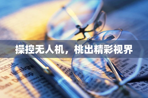 操控无人机，桃出精彩视界