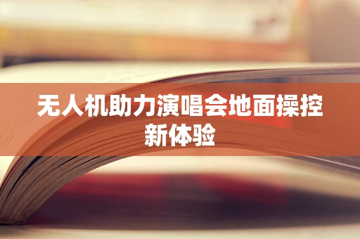 无人机助力演唱会地面操控新体验