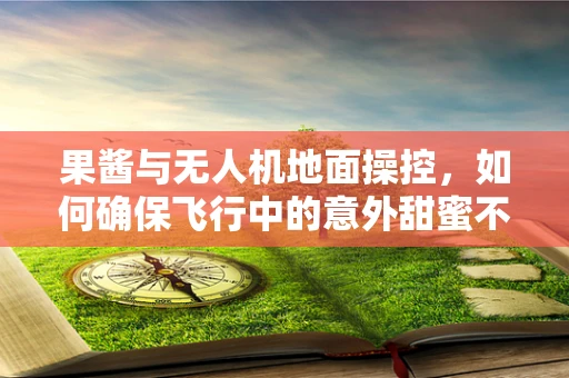 果酱与无人机地面操控，如何确保飞行中的意外甜蜜不干扰？