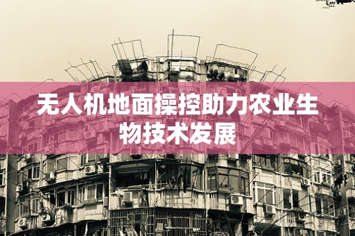 无人机地面操控助力农业生物技术发展