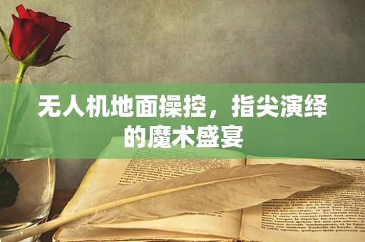 无人机地面操控，指尖演绎的魔术盛宴