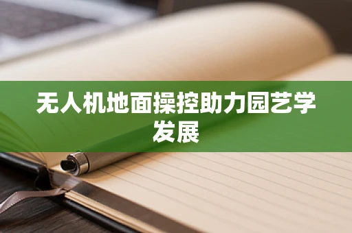 无人机地面操控助力园艺学发展