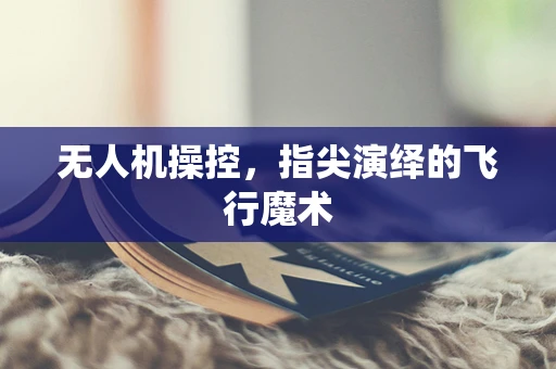 无人机操控，指尖演绎的飞行魔术