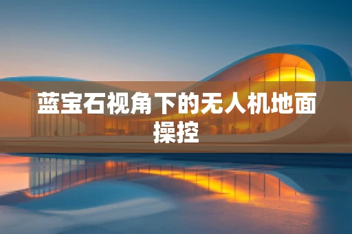蓝宝石视角下的无人机地面操控