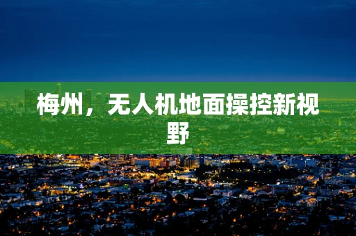 梅州，无人机地面操控新视野