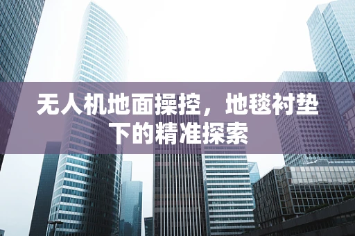 无人机地面操控，地毯衬垫下的精准探索