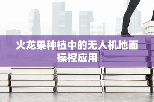 火龙果种植中的无人机地面操控应用