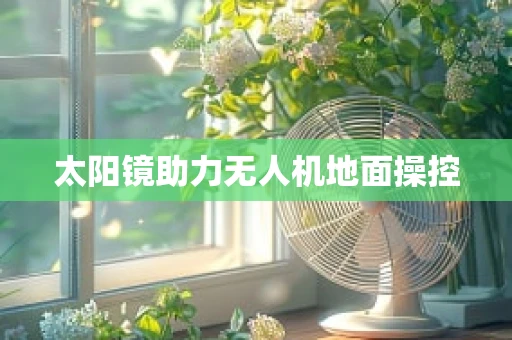 太阳镜助力无人机地面操控