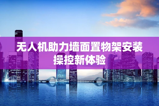 无人机助力墙面置物架安装操控新体验