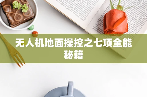 无人机地面操控之七项全能秘籍