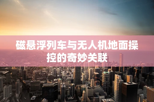 磁悬浮列车与无人机地面操控的奇妙关联