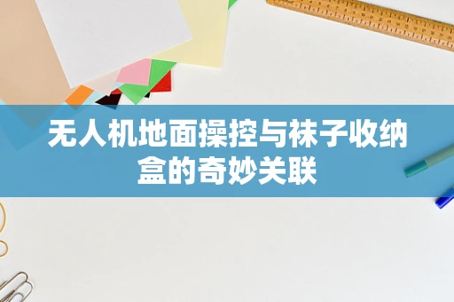 无人机地面操控与袜子收纳盒的奇妙关联