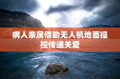 病人亲属借助无人机地面操控传递关爱