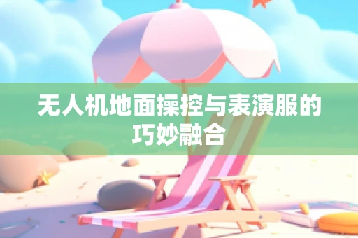 无人机地面操控与表演服的巧妙融合