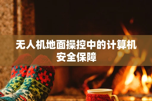 无人机地面操控中的计算机安全保障